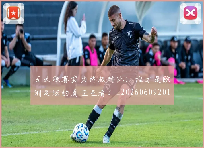 五大联赛实力终极对比:谁才是欧洲足坛的真正王者?_20260609201548