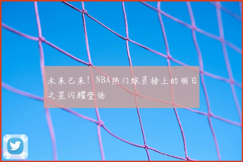 未来已来!NBA热门球员榜上的明日之星闪耀登场