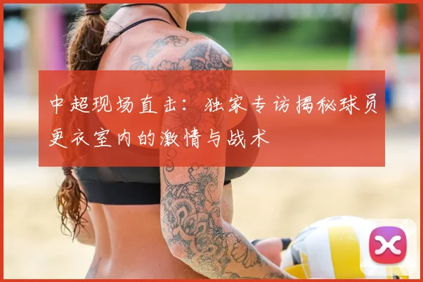 中超现场直击：独家专访揭秘球员更衣室内的激情与战术