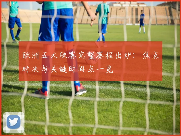 欧洲五大联赛完整赛程出炉:焦点对决与关键时间点一览