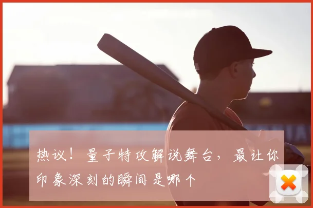 热议！量子特攻解说舞台，最让你印象深刻的瞬间是哪个
