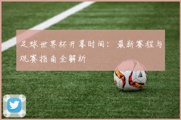 足球世界杯开幕时间:最新赛程与观赛指南全解析