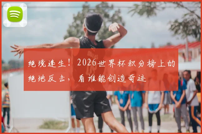 绝境逢生！2026世界杯积分榜上的绝地反击，看谁能创造奇迹