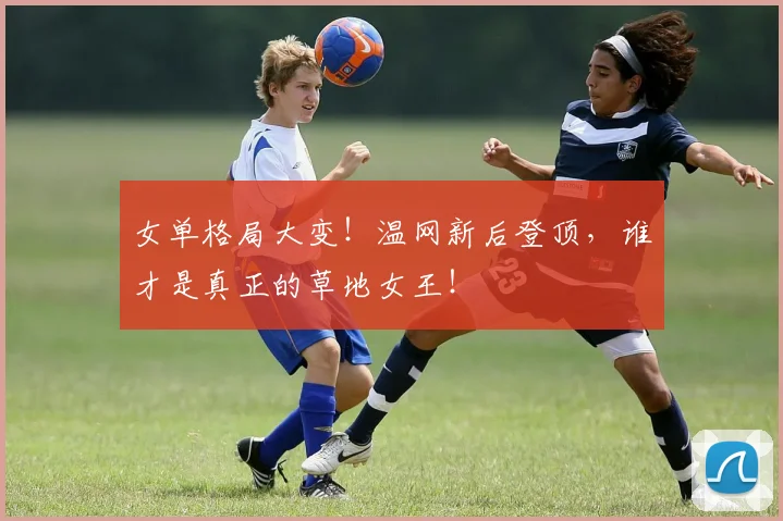 女单格局大变!温网新后登顶,谁才是真正的草地女王!