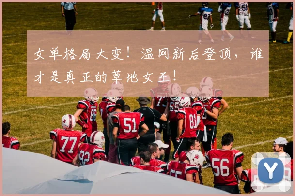 女单格局大变!温网新后登顶,谁才是真正的草地女王!