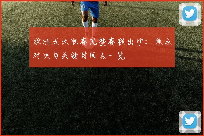 欧洲五大联赛完整赛程出炉:焦点对决与关键时间点一览