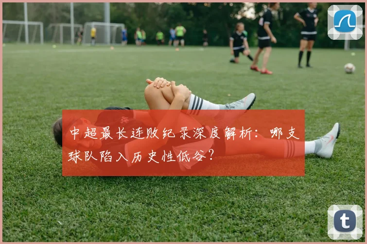 中超最长连败纪录深度解析:哪支球队陷入历史性低谷?