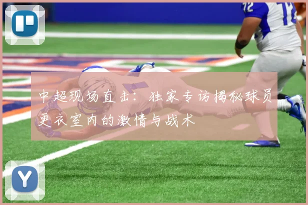 中超现场直击:独家专访揭秘球员更衣室内的激情与战术