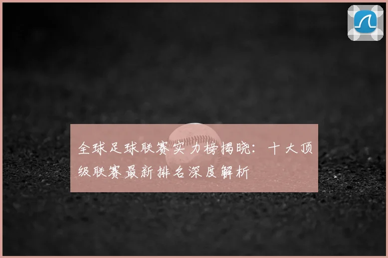 全球足球联赛实力榜揭晓：十大顶级联赛最新排名深度解析