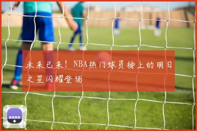 未来已来！NBA热门球员榜上的明日之星闪耀登场