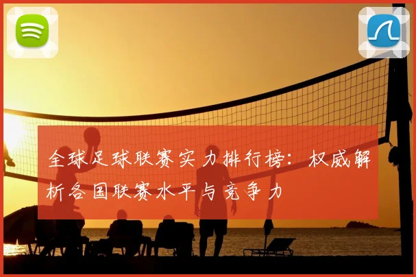 全球足球联赛实力排行榜：权威解析各国联赛水平与竞争力