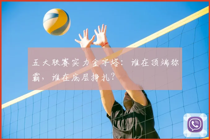 五大联赛实力金字塔：谁在顶端称霸，谁在底层挣扎？